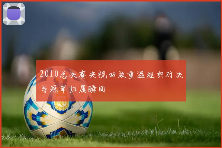 2010总决赛央视回放重温经典对决与冠军归属瞬间