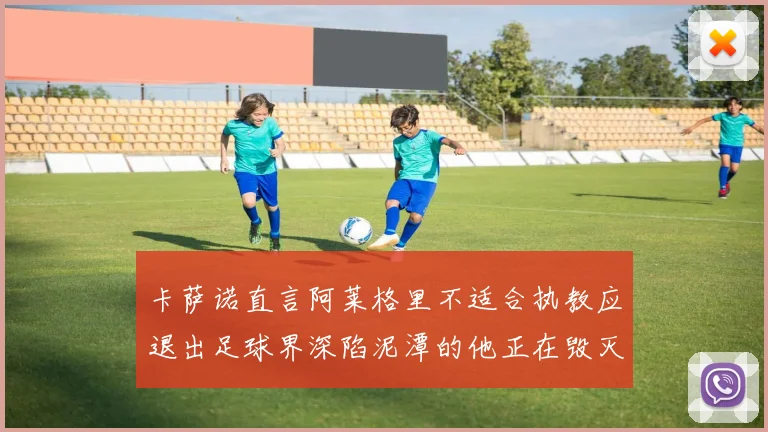 卡萨诺直言阿莱格里不适合执教应退出足球界深陷泥潭的他正在毁灭足球魅力
