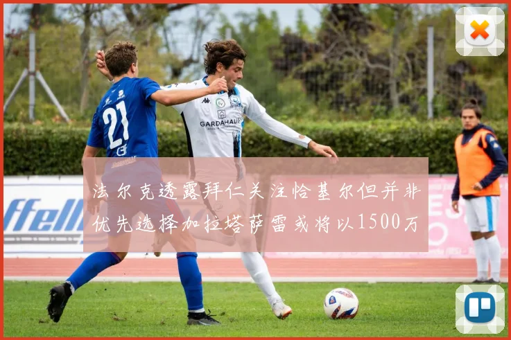 法尔克透露拜仁关注恰基尔但并非优先选择加拉塔萨雷或将以1500万欧买断博伊