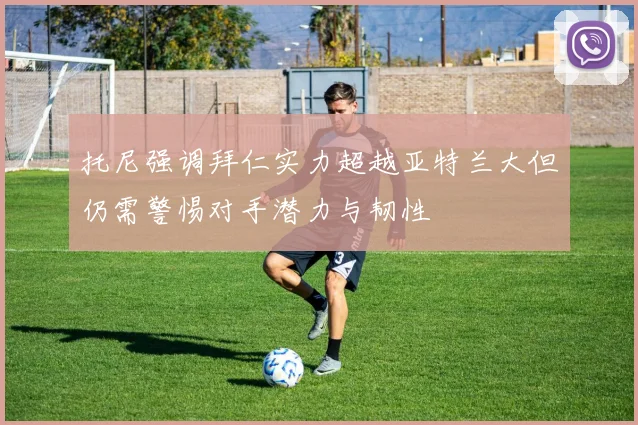 托尼强调拜仁实力超越亚特兰大但仍需警惕对手潜力与韧性