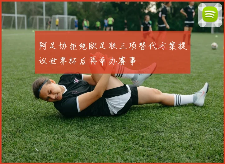 阿足协拒绝欧足联三项替代方案提议世界杯后再举办赛事