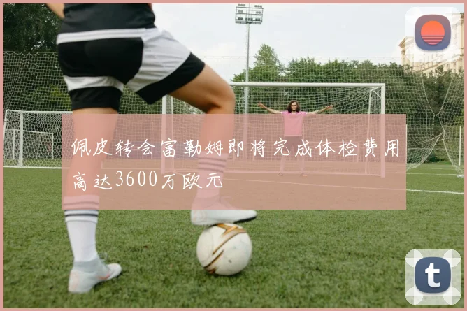 佩皮转会富勒姆即将完成体检费用高达3600万欧元