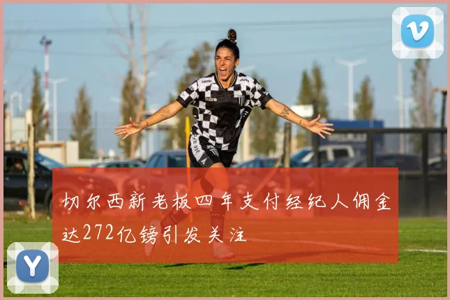 切尔西新老板四年支付经纪人佣金达272亿镑引发关注